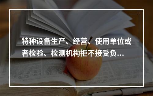 特种设备生产、经营、使用单位或者检验、检测机构拒不接受负责特