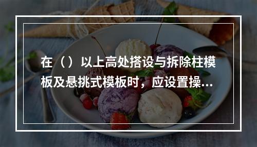 在（ ）以上高处搭设与拆除柱模板及悬挑式模板时，应设置操作平