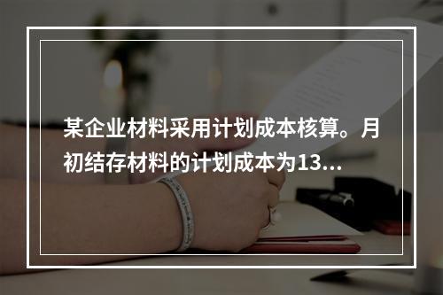 某企业材料采用计划成本核算。月初结存材料的计划成本为130万