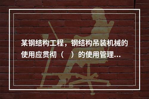 某钢结构工程，钢结构吊装机械的使用应贯彻（　）的使用管理制度