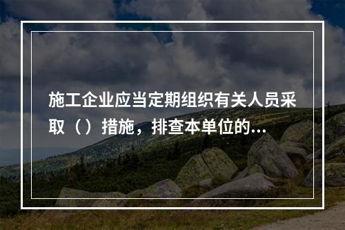 施工企业应当定期组织有关人员采取（ ）措施，排查本单位的事故