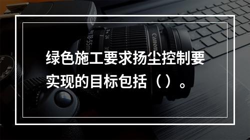 绿色施工要求扬尘控制要实现的目标包括（ ）。