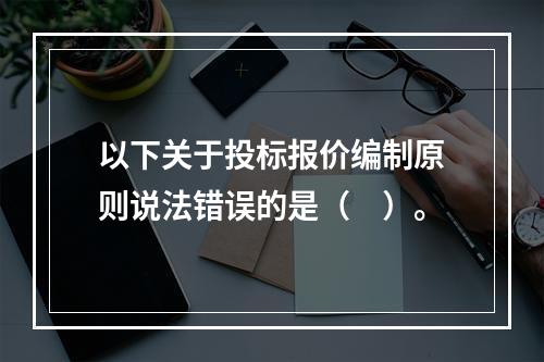 以下关于投标报价编制原则说法错误的是（　）。