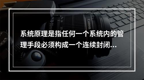 系统原理是指任何一个系统内的管理手段必须构成一个连续封闭的回