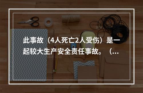 此事故（4人死亡2人受伤）是一起较大生产安全责任事故。（）