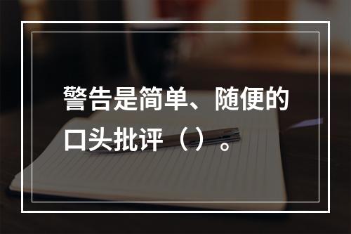 警告是简单、随便的口头批评（ ）。