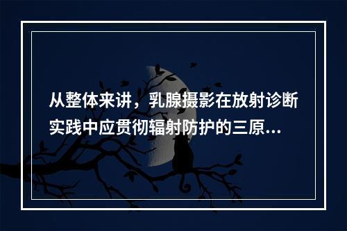 从整体来讲，乳腺摄影在放射诊断实践中应贯彻辐射防护的三原则是