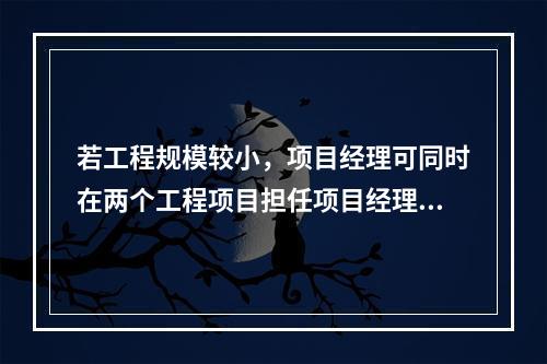 若工程规模较小，项目经理可同时在两个工程项目担任项目经理。（