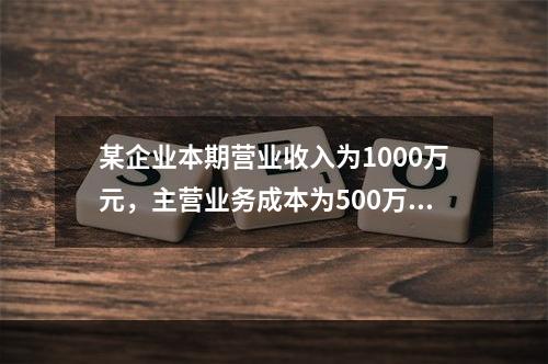 某企业本期营业收入为1000万元，主营业务成本为500万元，