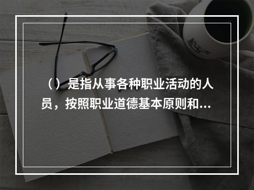 （ ）是指从事各种职业活动的人员，按照职业道德基本原则和规范