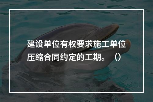 建设单位有权要求施工单位压缩合同约定的工期。（）