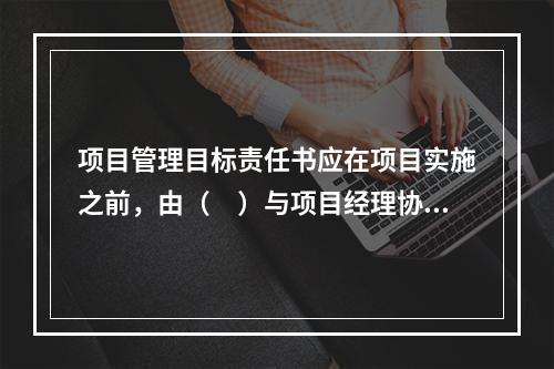 项目管理目标责任书应在项目实施之前，由（　）与项目经理协商制