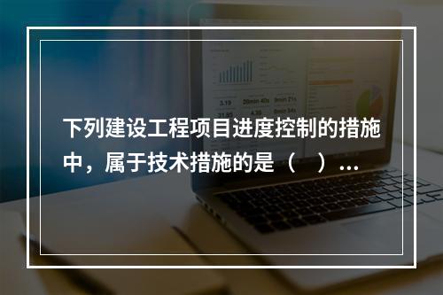 下列建设工程项目进度控制的措施中，属于技术措施的是（　）。