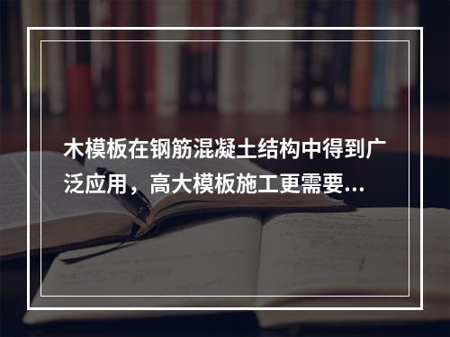 木模板在钢筋混凝土结构中得到广泛应用，高大模板施工更需要有经