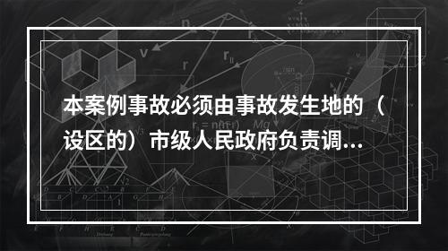 本案例事故必须由事故发生地的（设区的）市级人民政府负责调查。