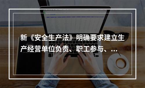 新《安全生产法》明确要求建立生产经营单位负责、职工参与、政府