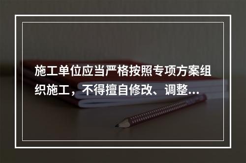 施工单位应当严格按照专项方案组织施工，不得擅自修改、调整专项