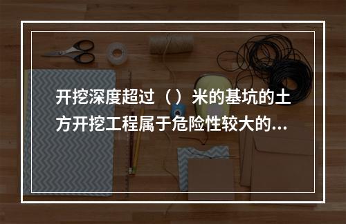 开挖深度超过（ ）米的基坑的土方开挖工程属于危险性较大的分部