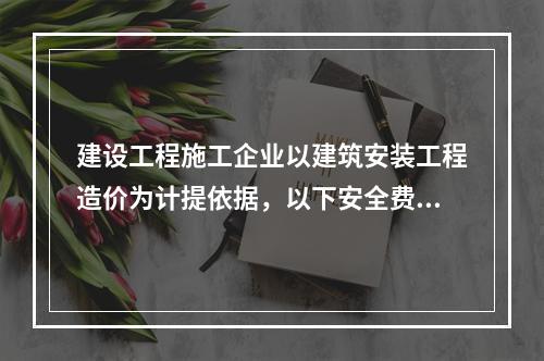 建设工程施工企业以建筑安装工程造价为计提依据，以下安全费用提