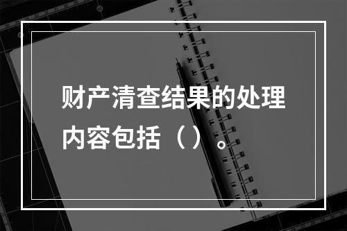 财产清查结果的处理内容包括（ ）。