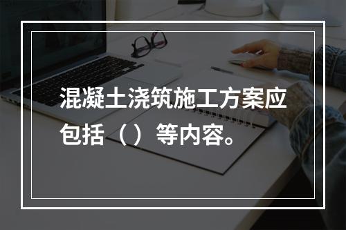 混凝土浇筑施工方案应包括（ ）等内容。