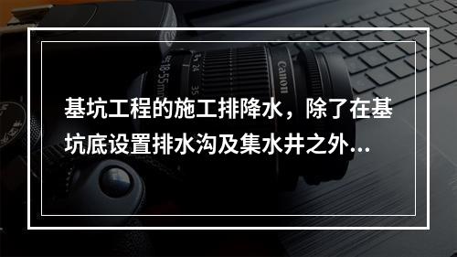 基坑工程的施工排降水，除了在基坑底设置排水沟及集水井之外，基