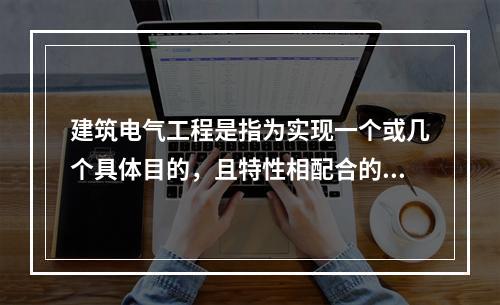 建筑电气工程是指为实现一个或几个具体目的，且特性相配合的，由