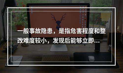 一般事故隐患，是指危害程度和整改难度较小，发现后能够立即整改