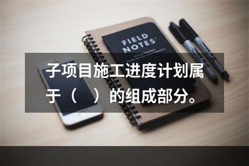 子项目施工进度计划属于（　）的组成部分。