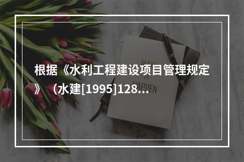 根据《水利工程建设项目管理规定》（水建[1995]128号）