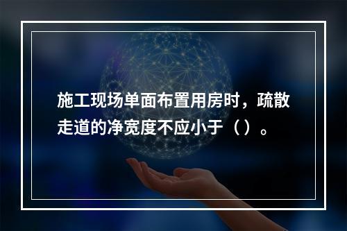 施工现场单面布置用房时，疏散走道的净宽度不应小于（ ）。