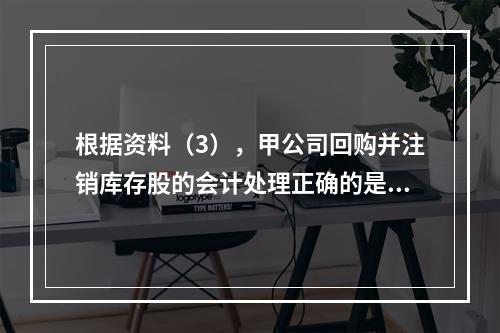 根据资料（3），甲公司回购并注销库存股的会计处理正确的是（　