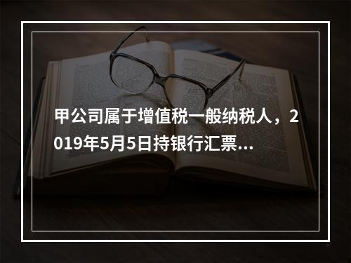 甲公司属于增值税一般纳税人，2019年5月5日持银行汇票购入