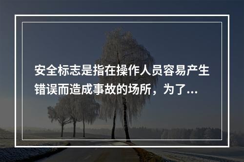 安全标志是指在操作人员容易产生错误而造成事故的场所，为了确保