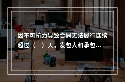 因不可抗力导致合同无法履行连续超过（　）天，发包人和承包人均