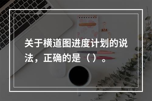 关于横道图进度计划的说法，正确的是（ ）。