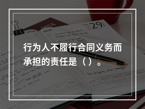 行为人不履行合同义务而承担的责任是（ ）。