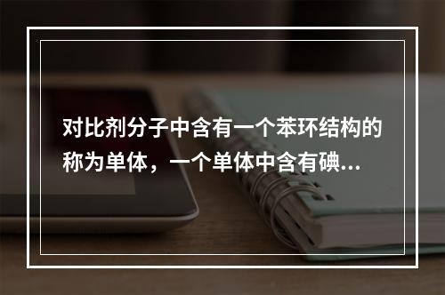 对比剂分子中含有一个苯环结构的称为单体，一个单体中含有碘原子