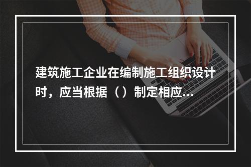 建筑施工企业在编制施工组织设计时，应当根据（ ）制定相应的安