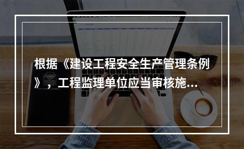 根据《建设工程安全生产管理条例》，工程监理单位应当审核施工组