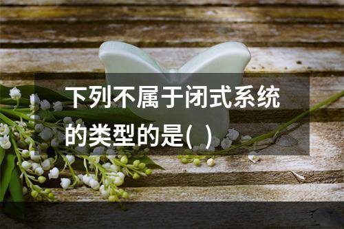 下列不属于闭式系统的类型的是(  )