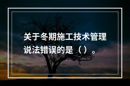 关于冬期施工技术管理说法错误的是（ ）。