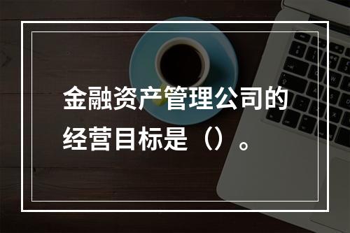 金融资产管理公司的经营目标是（）。