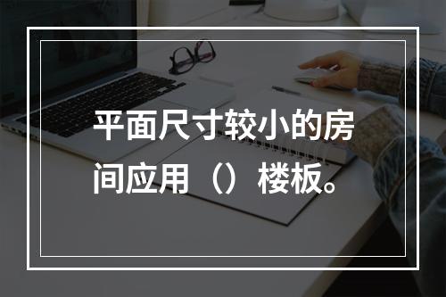 平面尺寸较小的房间应用（）楼板。