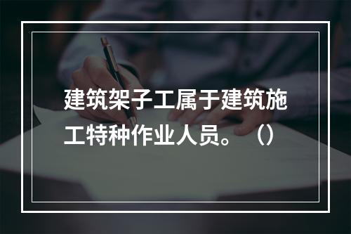 建筑架子工属于建筑施工特种作业人员。（）