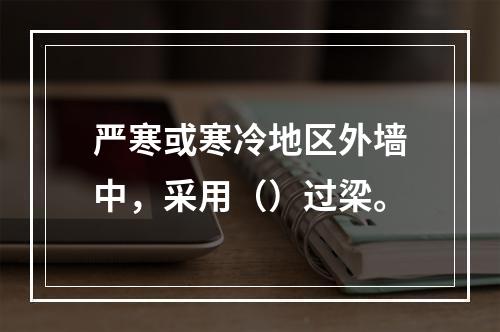 严寒或寒冷地区外墙中，采用（）过梁。