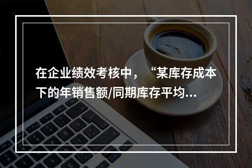 在企业绩效考核中，“某库存成本下的年销售额/同期库存平均价