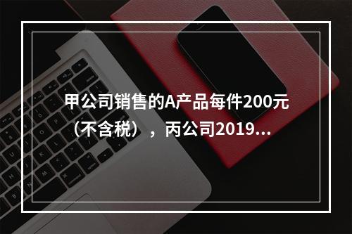 甲公司销售的A产品每件200元（不含税），丙公司2019年1