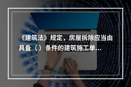 《建筑法》规定，房屋拆除应当由具备（ ）条件的建筑施工单位承