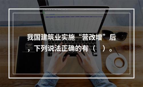 我国建筑业实施“营改增”后，下列说法正确的有（　）。